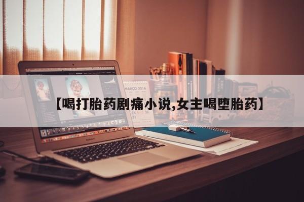 打胎药联系微信【喝打胎药剧痛小说,女主喝堕胎药】