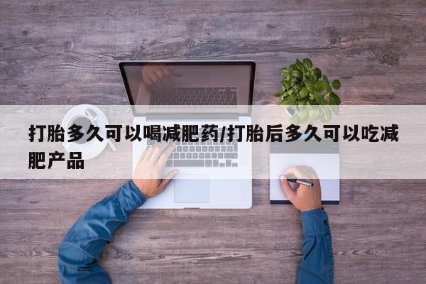 打胎药联系微信打胎多久可以喝减肥药/打胎后多久可以吃减肥产品