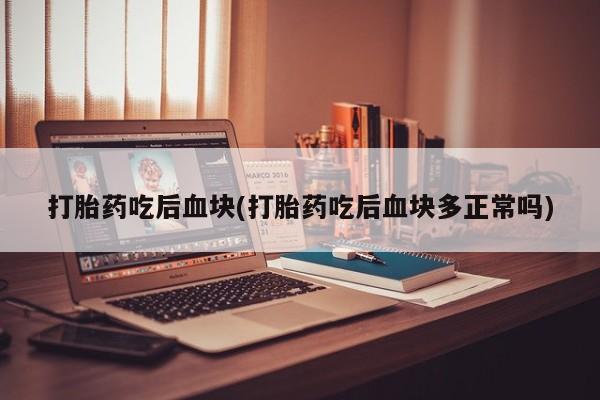 打胎药联系微信打胎药吃后血块(打胎药吃后血块多正常吗)
