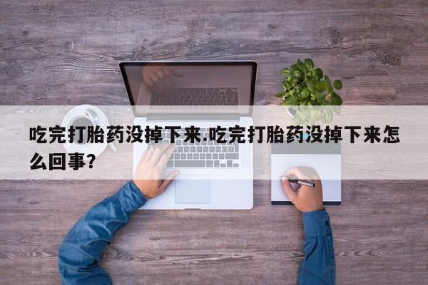 打胎药联系微信吃完打胎药没掉下来.吃完打胎药没掉下来怎么回事？