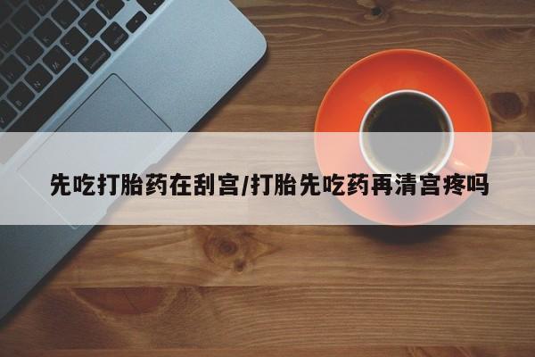 打胎药联系微信先吃打胎药在刮宫/打胎先吃药再清宫疼吗