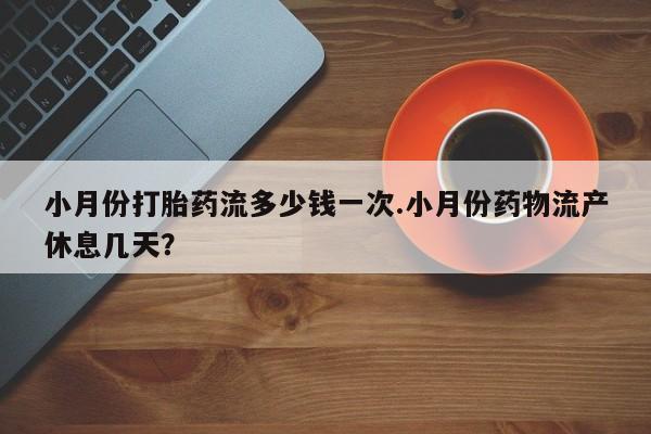 打胎药联系微信小月份打胎药流多少钱一次.小月份药物流产休息几天？