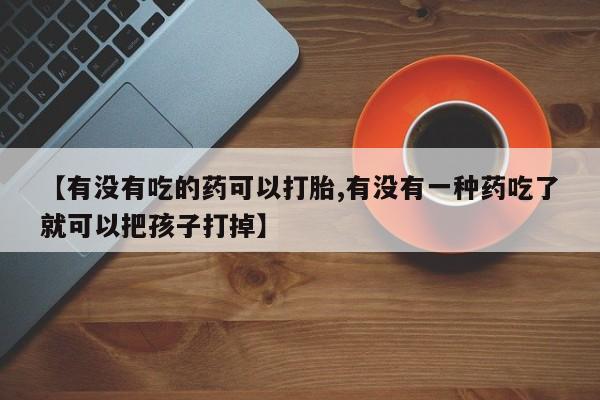 打胎药联系微信【有没有吃的药可以打胎,有没有一种药吃了就可以把孩子打掉】