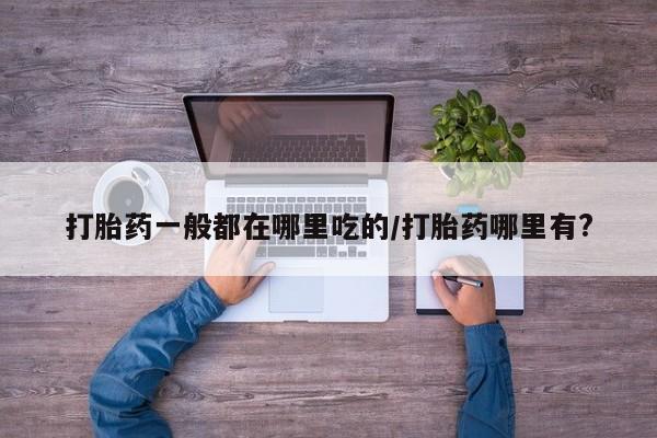 打胎药联系微信打胎药一般都在哪里吃的/打胎药哪里有?