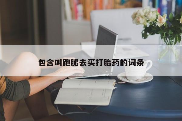 打胎药联系微信包含叫跑腿去买打胎药的词条