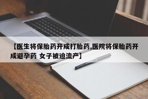 打胎药联系微信【医生将保胎药开成打胎药,医院将保胎药开成避孕药 女子被迫流产】