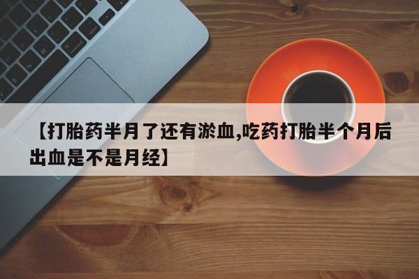 打胎药联系微信【打胎药半月了还有淤血,吃药打胎半个月后出血是不是月经】