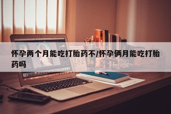 打胎药联系微信怀孕两个月能吃打胎药不/怀孕俩月能吃打胎药吗