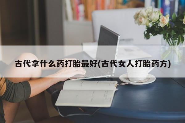 打胎药联系微信古代拿什么药打胎最好(古代女人打胎药方)
