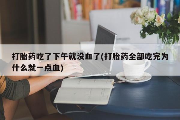 打胎药联系微信打胎药吃了下午就没血了(打胎药全部吃完为什么就一点血)
