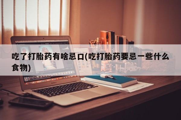 打胎药联系微信吃了打胎药有啥忌口(吃打胎药要忌一些什么食物)