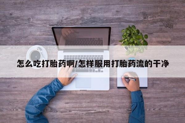 打胎药联系微信怎么吃打胎药啊/怎样服用打胎药流的干净