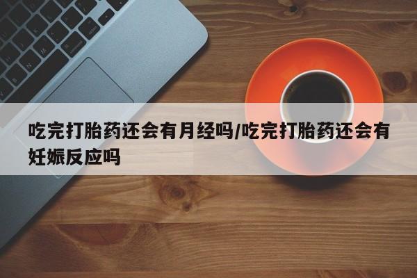 打胎药联系微信吃完打胎药还会有月经吗/吃完打胎药还会有妊娠反应吗