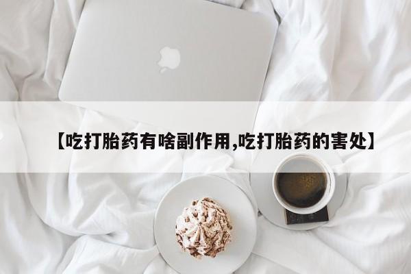 打胎药联系微信【吃打胎药有啥副作用,吃打胎药的害处】