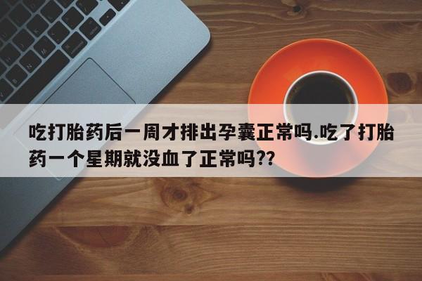 打胎药联系微信吃打胎药后一周才排出孕囊正常吗.吃了打胎药一个星期就没血了正常吗?？