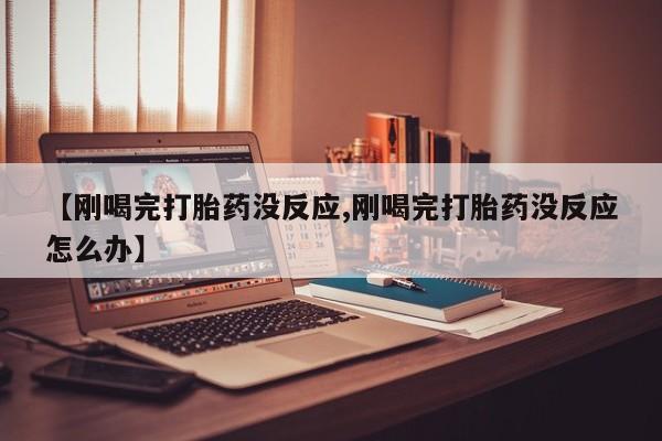 打胎药联系微信【刚喝完打胎药没反应,刚喝完打胎药没反应怎么办】
