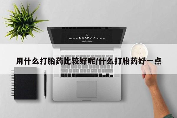 打胎药联系微信用什么打胎药比较好呢/什么打胎药好一点