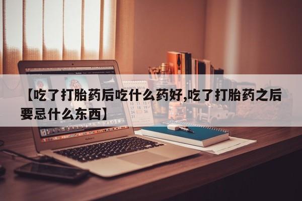 打胎药联系微信【吃了打胎药后吃什么药好,吃了打胎药之后要忌什么东西】