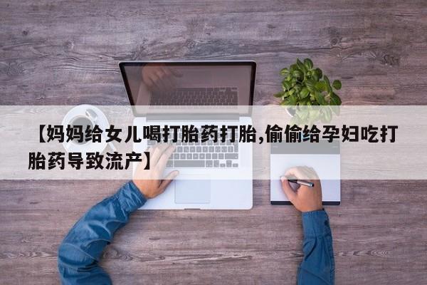 打胎药联系微信【妈妈给女儿喝打胎药打胎,偷偷给孕妇吃打胎药导致流产】