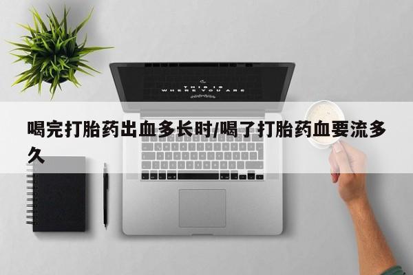 打胎药联系微信喝完打胎药出血多长时/喝了打胎药血要流多久