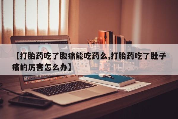 打胎药联系微信【打胎药吃了腹痛能吃药么,打胎药吃了肚子痛的厉害怎么办】