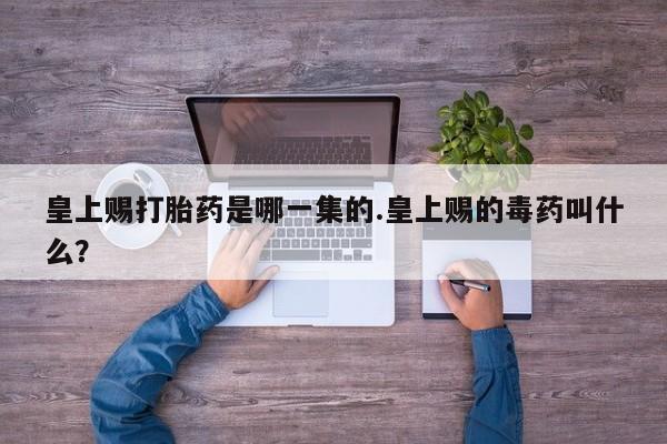 打胎药联系微信皇上赐打胎药是哪一集的.皇上赐的毒药叫什么？