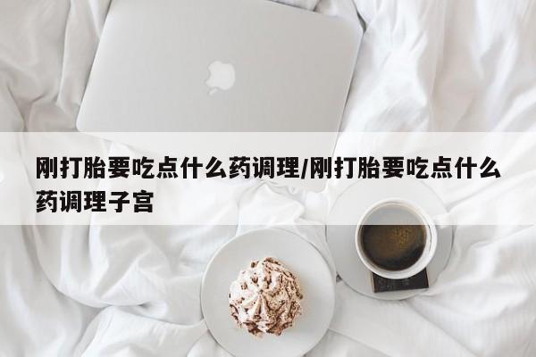 打胎药联系微信刚打胎要吃点什么药调理/刚打胎要吃点什么药调理子宫