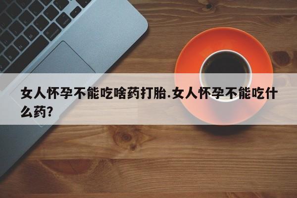 打胎药联系微信女人怀孕不能吃啥药打胎.女人怀孕不能吃什么药？