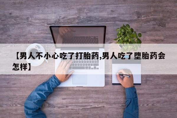 打胎药联系微信【男人不小心吃了打胎药,男人吃了堕胎药会怎样】