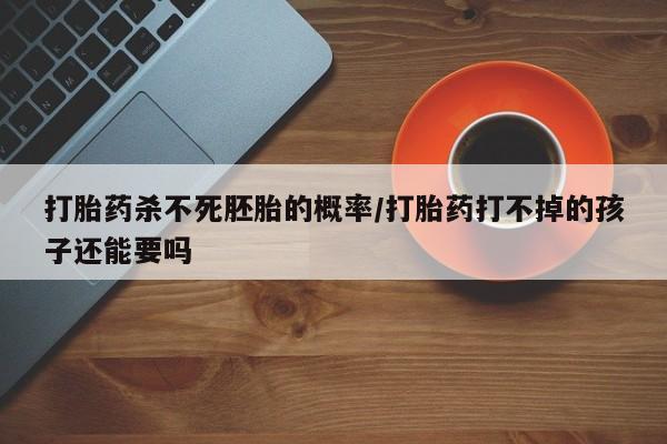 打胎药联系微信打胎药杀不死胚胎的概率/打胎药打不掉的孩子还能要吗