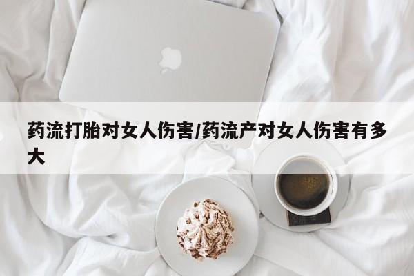 打胎药联系微信药流打胎对女人伤害/药流产对女人伤害有多大