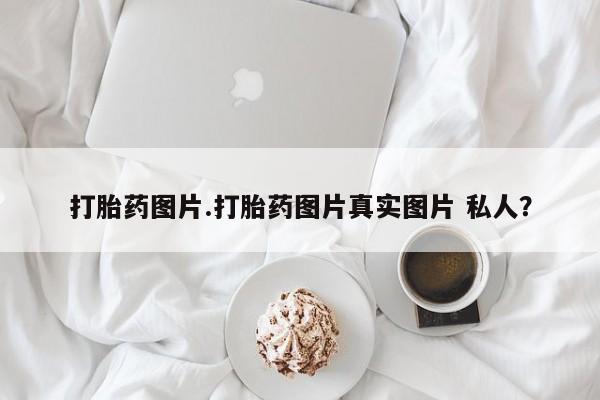 打胎药联系微信打胎药图片.打胎药图片真实图片 私人？