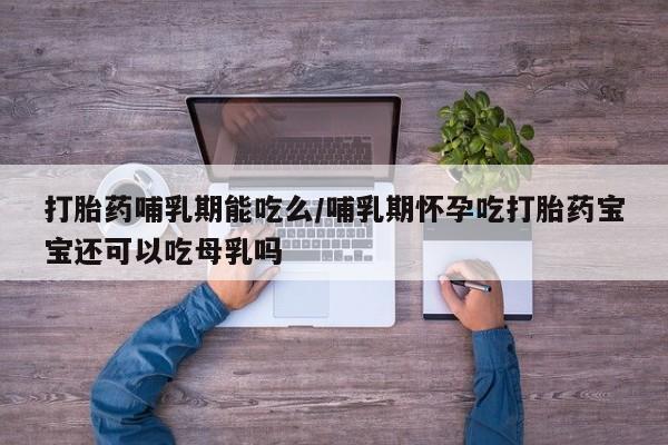 打胎药联系微信打胎药哺乳期能吃么/哺乳期怀孕吃打胎药宝宝还可以吃母乳吗