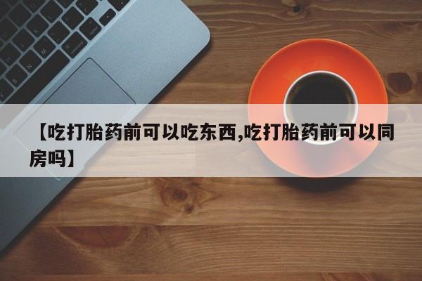 打胎药联系微信【吃打胎药前可以吃东西,吃打胎药前可以同房吗】