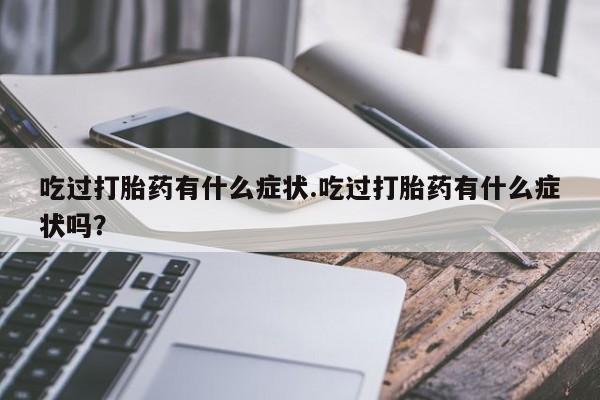 打胎药联系微信吃过打胎药有什么症状.吃过打胎药有什么症状吗？