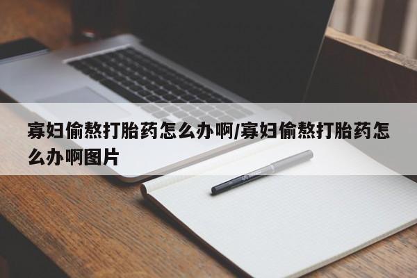 打胎药联系微信寡妇偷熬打胎药怎么办啊/寡妇偷熬打胎药怎么办啊图片