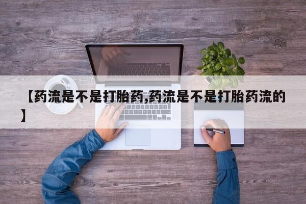 打胎药联系微信【药流是不是打胎药,药流是不是打胎药流的】