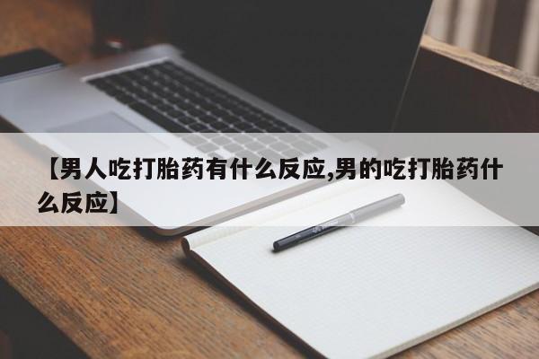 打胎药联系微信【男人吃打胎药有什么反应,男的吃打胎药什么反应】