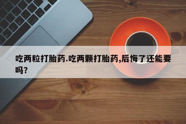 打胎药联系微信吃两粒打胎药.吃两颗打胎药,后悔了还能要吗？
