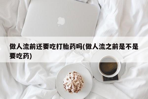 打胎药联系微信做人流前还要吃打胎药吗(做人流之前是不是要吃药)