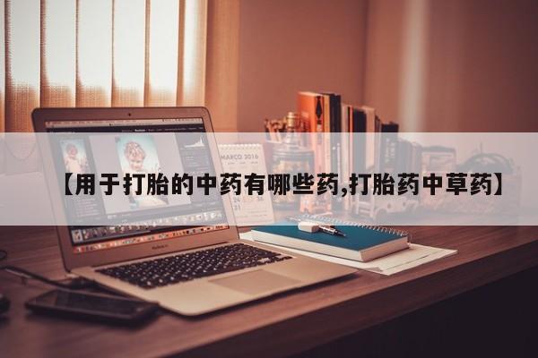 打胎药联系微信【用于打胎的中药有哪些药,打胎药中草药】