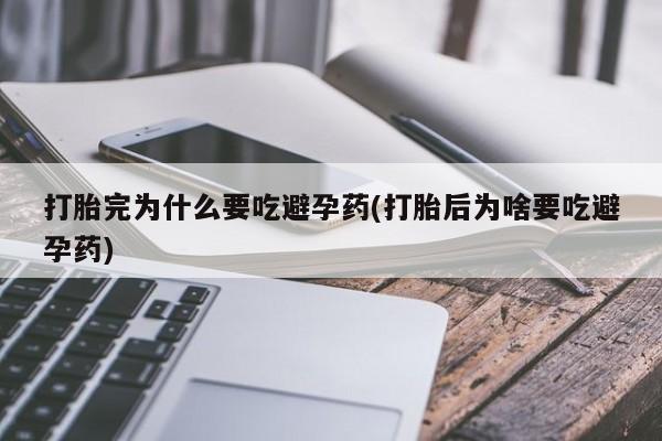 打胎药联系微信打胎完为什么要吃避孕药(打胎后为啥要吃避孕药)