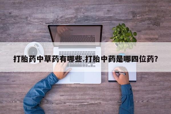 打胎药联系微信打胎药中草药有哪些.打胎中药是哪四位药？