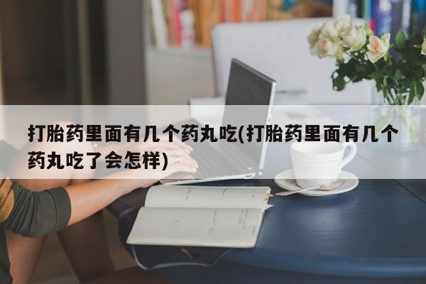 打胎药联系微信打胎药里面有几个药丸吃(打胎药里面有几个药丸吃了会怎样)