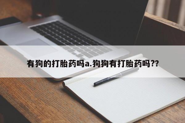 打胎药联系微信有狗的打胎药吗a.狗狗有打胎药吗?？