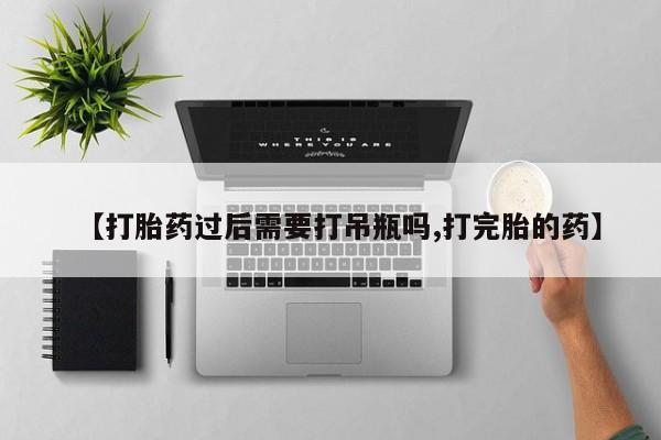 打胎药联系微信【打胎药过后需要打吊瓶吗,打完胎的药】