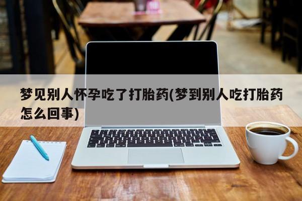 打胎药联系微信梦见别人怀孕吃了打胎药(梦到别人吃打胎药怎么回事)