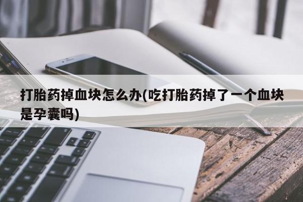 打胎药联系微信打胎药掉血块怎么办(吃打胎药掉了一个血块是孕囊吗)
