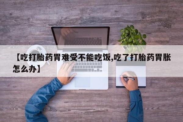 打胎药联系微信【吃打胎药胃难受不能吃饭,吃了打胎药胃胀怎么办】