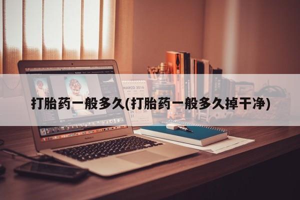打胎药联系微信打胎药一般多久(打胎药一般多久掉干净)